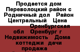 Продается дом Переволоцкий район с.Родничный дол › Район ­ Центральный › Цена ­ 1 150 000 - Оренбургская обл., Оренбург г. Недвижимость » Дома, коттеджи, дачи продажа   . Оренбургская обл.